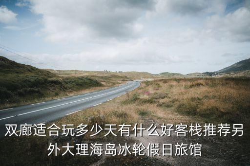 双廊适合玩多少天有什么好客栈推荐另外大理海岛冰轮假日旅馆