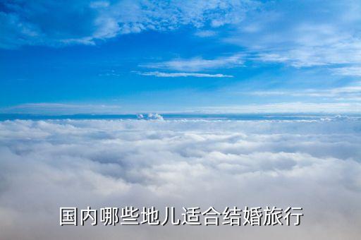 国内旅行结婚，国内哪些地儿适合结婚旅行