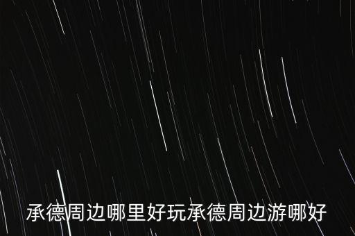 承德周边适合自驾游的地方，承德周边哪里好玩承德周边游哪好