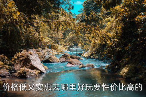 价格低又实惠去哪里好玩要性价比高的