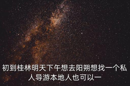 初到桂林明天下午想去阳朔想找一个私人导游本地人也可以一