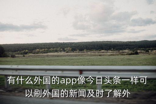 有什么外国的app像今日头条一样可以刷外国的新闻及时了解外