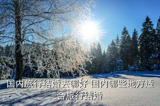 国内旅行结婚去哪好 国内哪些地方适合旅行结婚