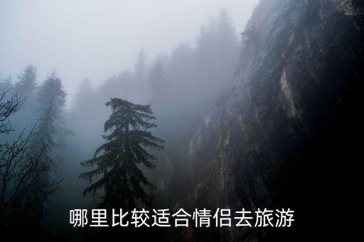 情侣初次旅游去哪里好点，情侣去哪里旅游景点好玩