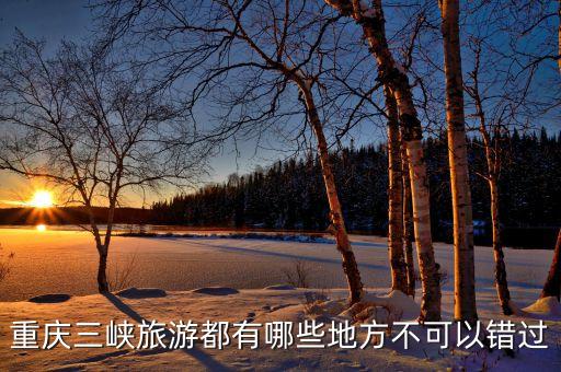 重庆三峡七日游攻略和景点攻略，重庆三峡旅游都有哪些地方不可以错过