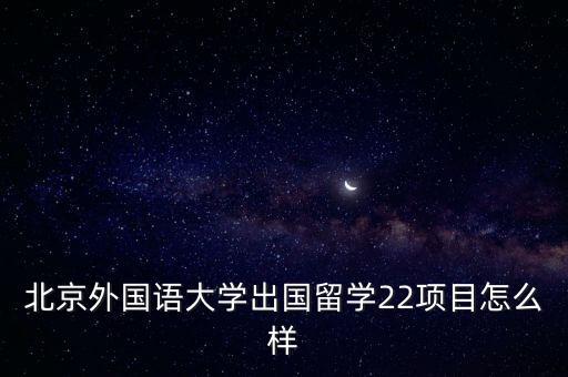 北京外国语大学2 2留学项目，北京外国语大学出国留学22项目怎么样