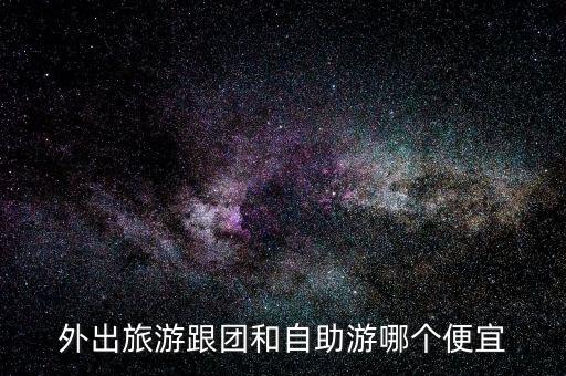 跟团旅游贵还是自由行贵，自由行比跟团游贵么