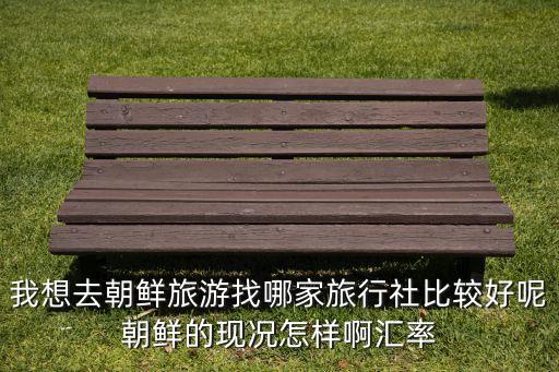 我想去朝鲜旅游找哪家旅行社比较好呢朝鲜的现况怎样啊汇率