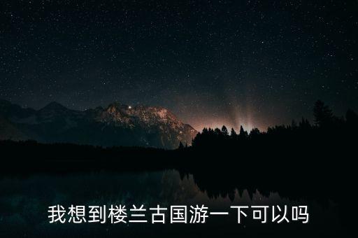 我想到楼兰古国游一下可以吗