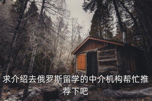 求介绍去俄罗斯留学的中介机构帮忙推荐下吧