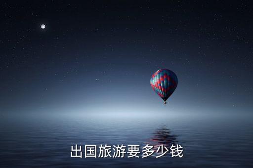 出国一次要多少钱人民币呢，出国旅游一次多少钱