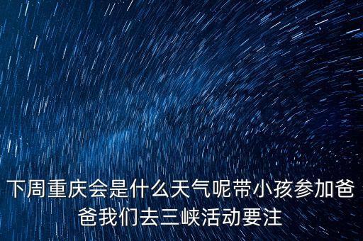 下周重庆会是什么天气呢带小孩参加爸爸我们去三峡活动要注