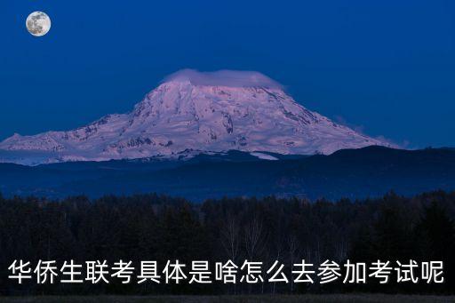 华侨生联考具体是啥怎么去参加考试呢