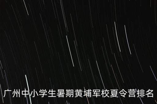 广州中小学生暑期黄埔军校夏令营排名