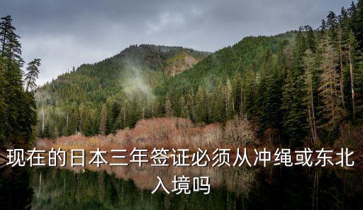 现在的日本三年签证必须从冲绳或东北入境吗