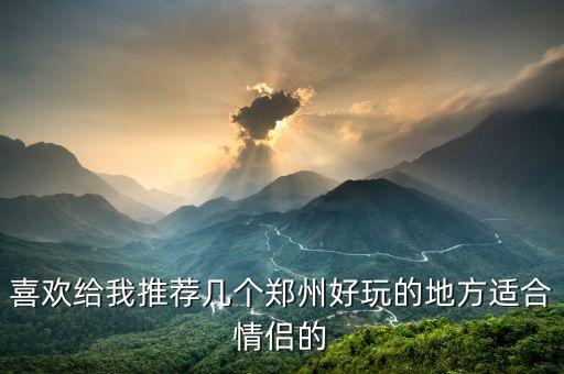 喜欢给我推荐几个郑州好玩的地方适合情侣的