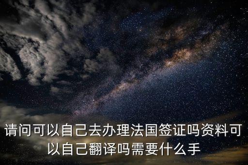 请问可以自己去办理法国签证吗资料可以自己翻译吗需要什么手