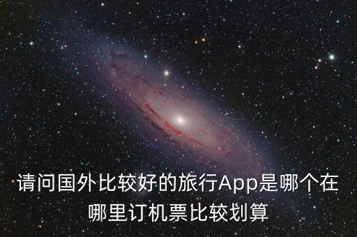 国外旅游攻略app排行榜最新，大家有实用的国外旅行App和特价机票APP推荐推荐下吗