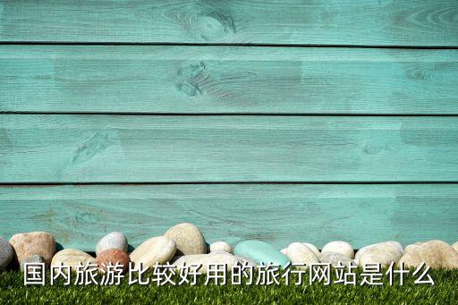 国内旅游比较好用的旅行网站是什么
