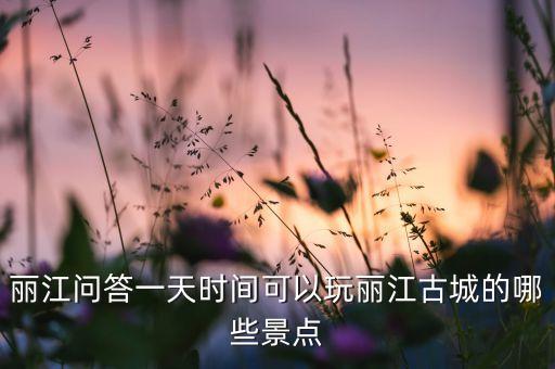 丽江问答一天时间可以玩丽江古城的哪些景点