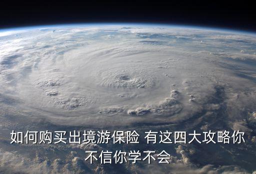 购买境外旅行保险怎么买，境外旅游保险如何投保最合适