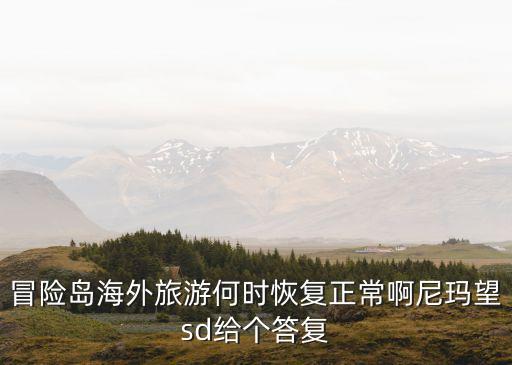 冒险岛海外旅游何时恢复正常啊尼玛望sd给个答复
