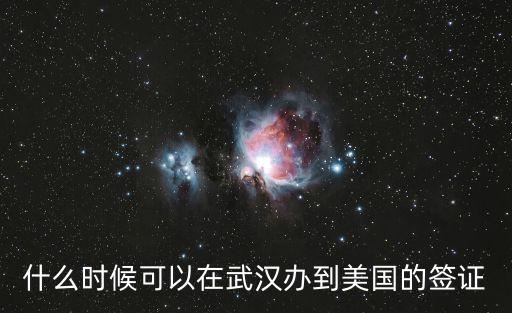 什么时候可以在武汉办到美国的签证
