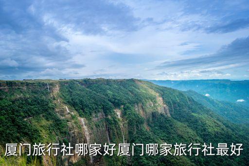 厦门旅行社排名前十名有哪些，厦门旅行社哪家好厦门哪家旅行社最好
