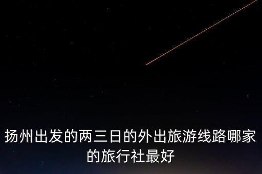 扬州出发的两三日的外出旅游线路哪家的旅行社最好