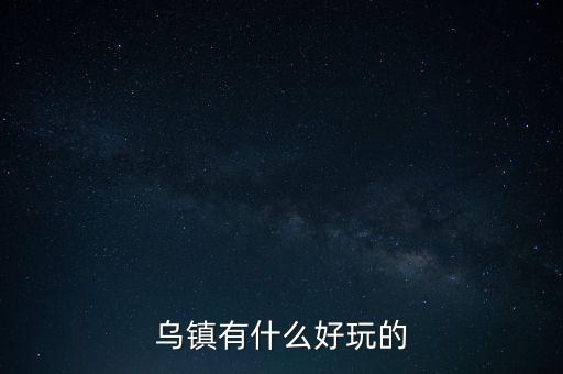 桐乡乌镇有什么好玩的景点，乌镇有什么好玩的地方谢了我去乌镇明天