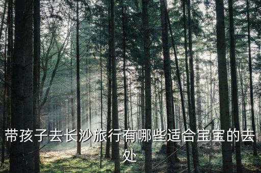 带孩子去长沙旅行有哪些适合宝宝的去处