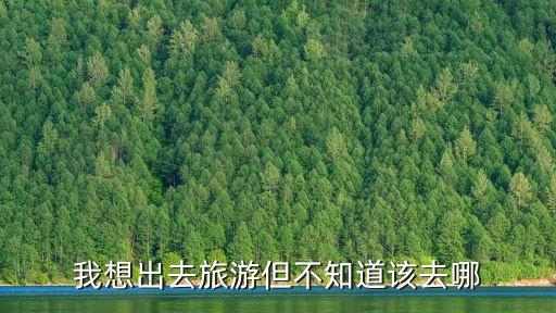 我想出去旅游但不知道该去哪