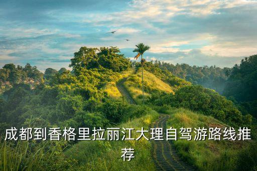 成都到香格里拉丽江大理自驾游路线推荐
