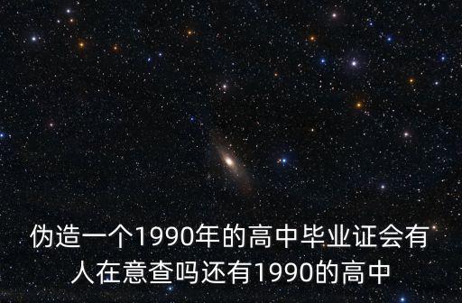 伪造一个1990年的高中毕业证会有人在意查吗还有1990的高中