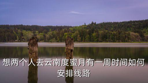 想两个人去云南度蜜月有一周时间如何安排线路