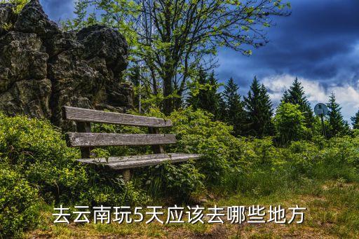去云南玩5天应该去哪些地方