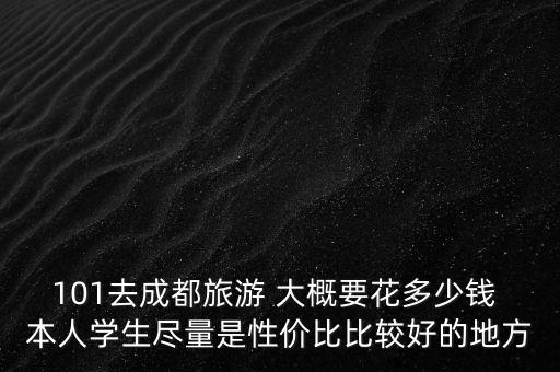 101去成都旅游 大概要花多少钱 本人学生尽量是性价比比较好的地方