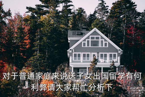 对于普通家庭来说送子女出国留学有何利弊请大家帮忙分析下