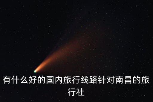 有什么好的国内旅行线路针对南昌的旅行社