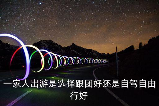 一家人出游是选择跟团好还是自驾自由行好