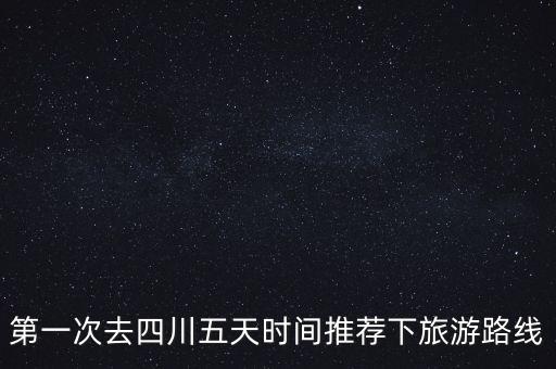 四川旅游攻略五日游四川旅游攻略，第一次去四川五天时间推荐下旅游路线