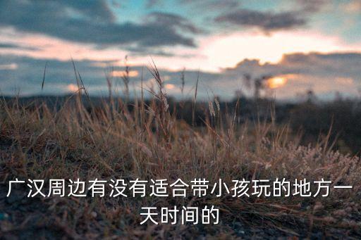 广汉周边有没有适合带小孩玩的地方一天时间的