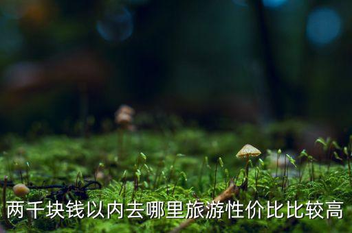 两千块钱以内去哪里旅游性价比比较高
