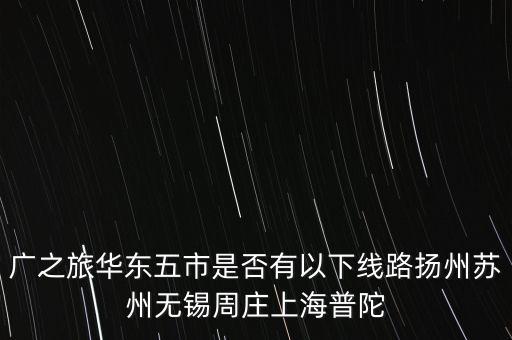 广之旅华东五市是否有以下线路扬州苏州无锡周庄上海普陀