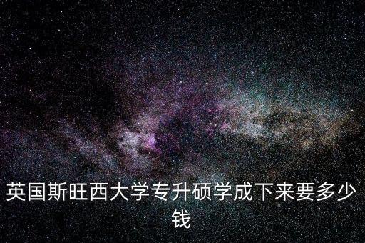 英国斯旺西大学专升硕学成下来要多少钱