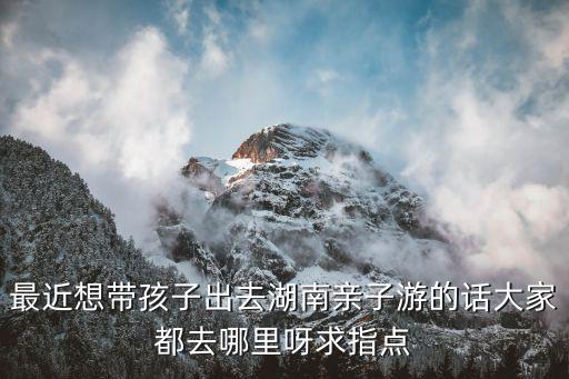 湖南哪里适合带孩子旅游，带小孩去湖南有什么景点合适