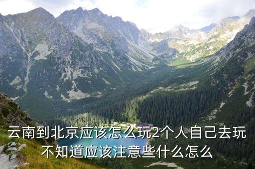 北京云南旅游攻略，云南到北京应该怎么玩2个人自己去玩不知道应该注意些什么怎么