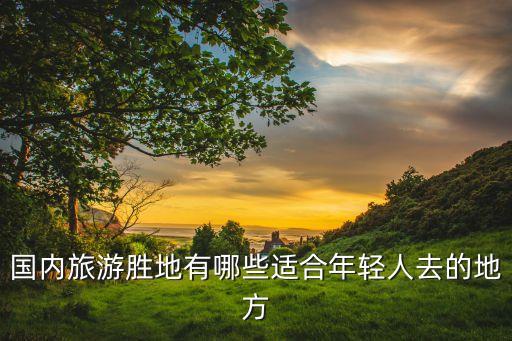 适合年轻人去玩的地方，有什么好玩的适合年轻人的地方
