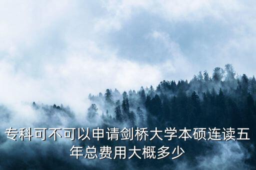 专科出国留学本硕连读，专科可不可以申请剑桥大学本硕连读五年总费用大概多少