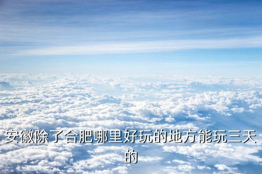 安徽除了合肥哪里好玩的地方能玩三天的